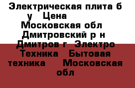 Электрическая плита б/у › Цена ­ 4 500 - Московская обл., Дмитровский р-н, Дмитров г. Электро-Техника » Бытовая техника   . Московская обл.